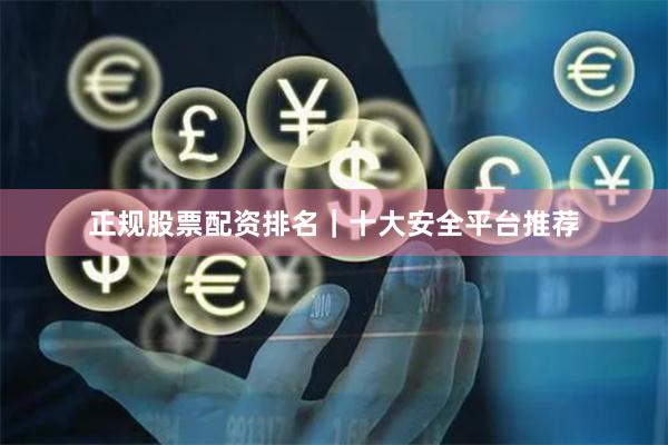 正规股票配资排名｜十大安全平台推荐
