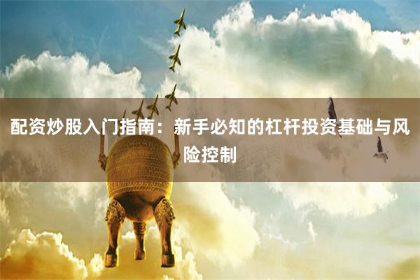 配资炒股入门指南：新手必知的杠杆投资基础与风险控制