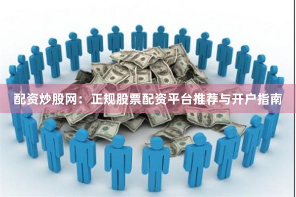 配资炒股网：正规股票配资平台推荐与开户指南