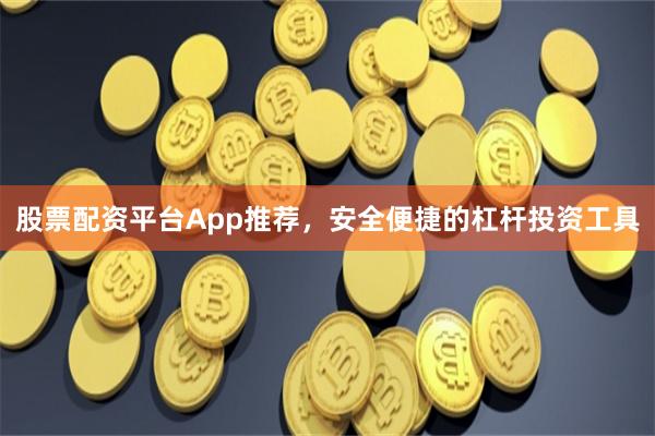 股票配资平台App推荐，安全便捷的杠杆投资工具