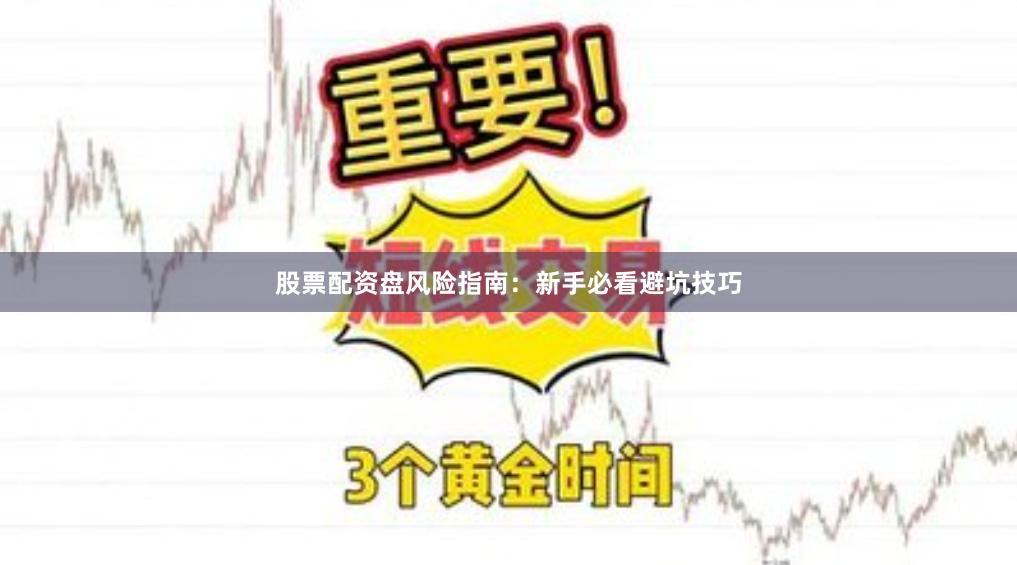 股票配资盘风险指南：新手必看避坑技巧
