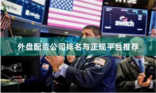 外盘配资公司排名与正规平台推荐