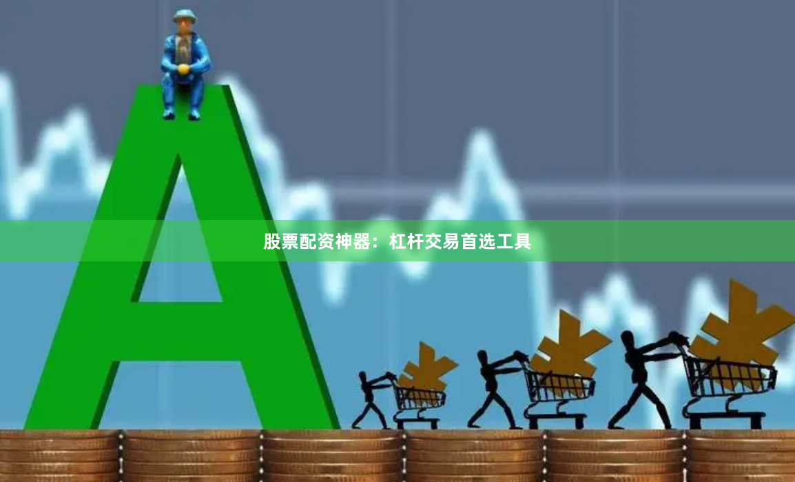 股票配资神器：杠杆交易首选工具