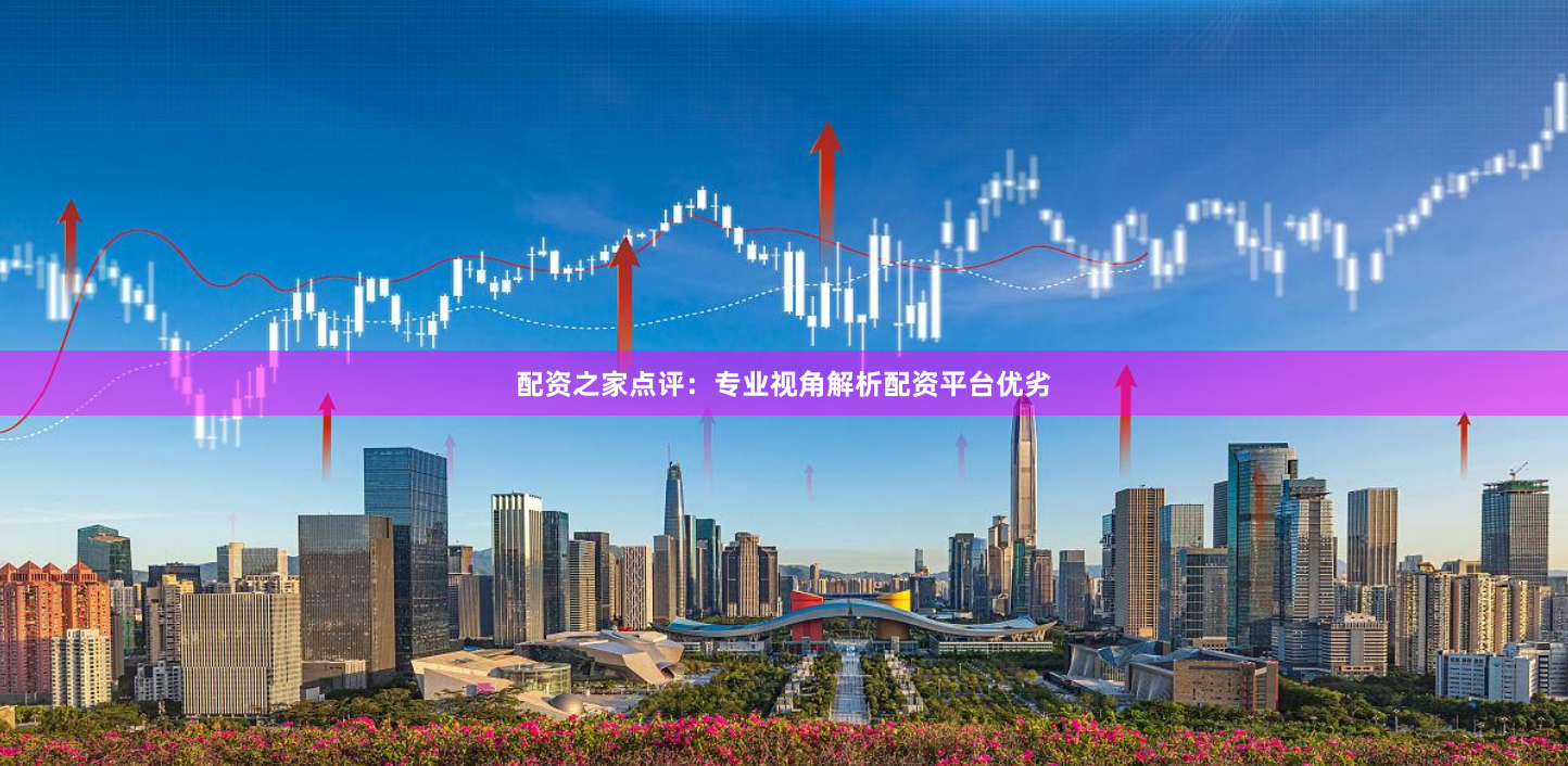 配资之家点评：专业视角解析配资平台优劣