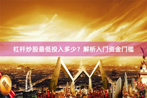 杠杆炒股最低投入多少？解析入门资金门槛
