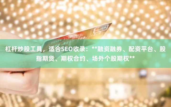 杠杆炒股工具，适合SEO收录：**融资融券、配资平台、股指期货、期权合约、场外个股期权**