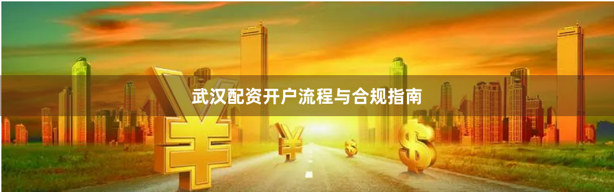 武汉配资开户流程与合规指南