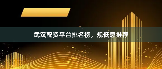 武汉配资平台排名榜，规低息推荐