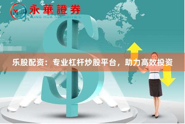 乐股配资：专业杠杆炒股平台，助力高效投资
