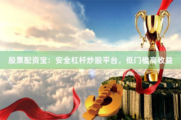 股票配资宝：安全杠杆炒股平台，低门槛高收益