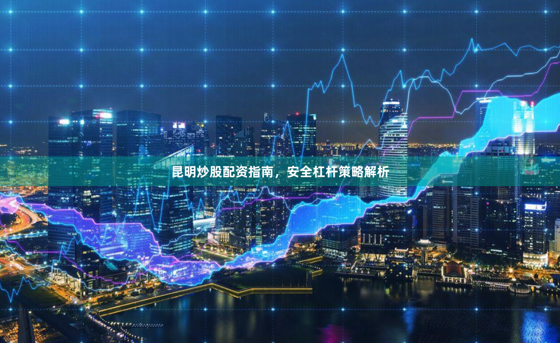 昆明炒股配资指南，安全杠杆策略解析