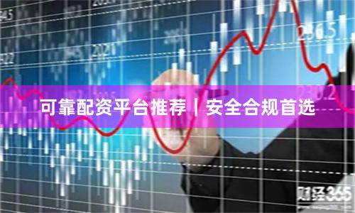 可靠配资平台推荐｜安全合规首选