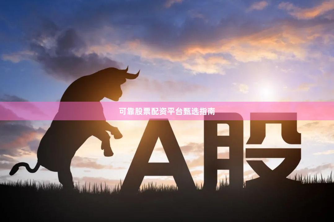可靠股票配资平台甄选指南