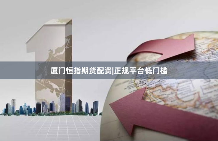 厦门恒指期货配资|正规平台低门槛