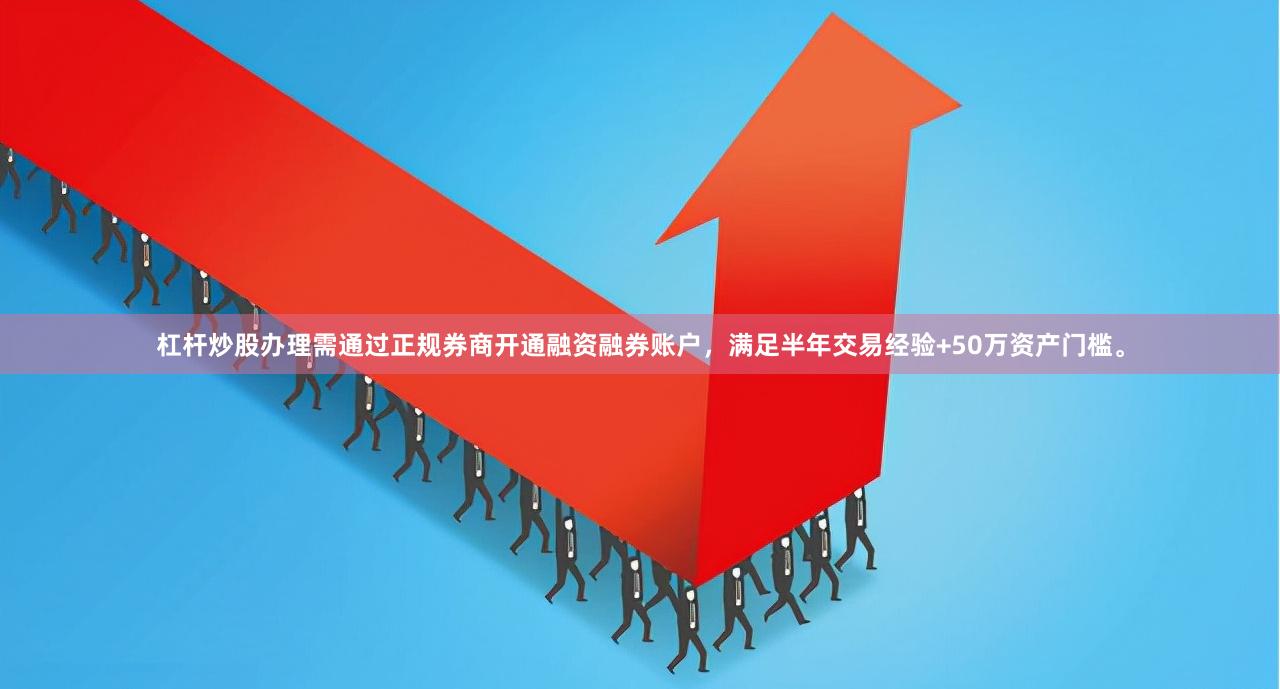 杠杆炒股办理需通过正规券商开通融资融券账户，满足半年交易经验+50万资产门槛。
