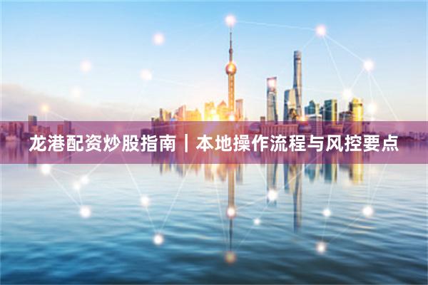 龙港配资炒股指南｜本地操作流程与风控要点