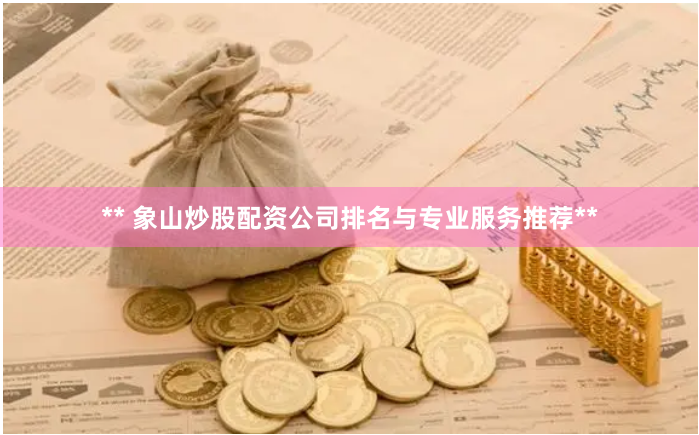 ** 象山炒股配资公司排名与专业服务推荐**