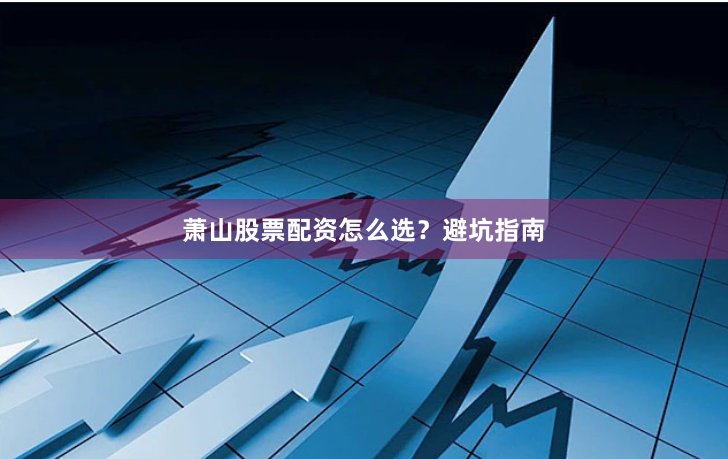 萧山股票配资怎么选？避坑指南