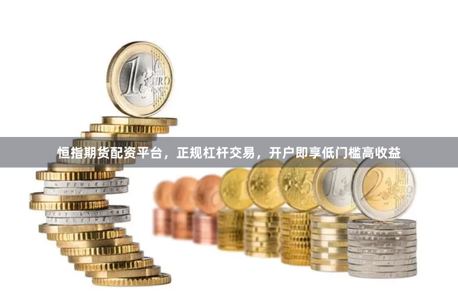 恒指期货配资平台，正规杠杆交易，开户即享低门槛高收益