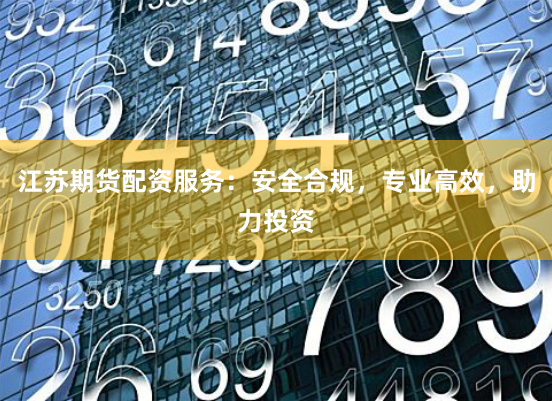 江苏期货配资服务：安全合规，专业高效，助力投资