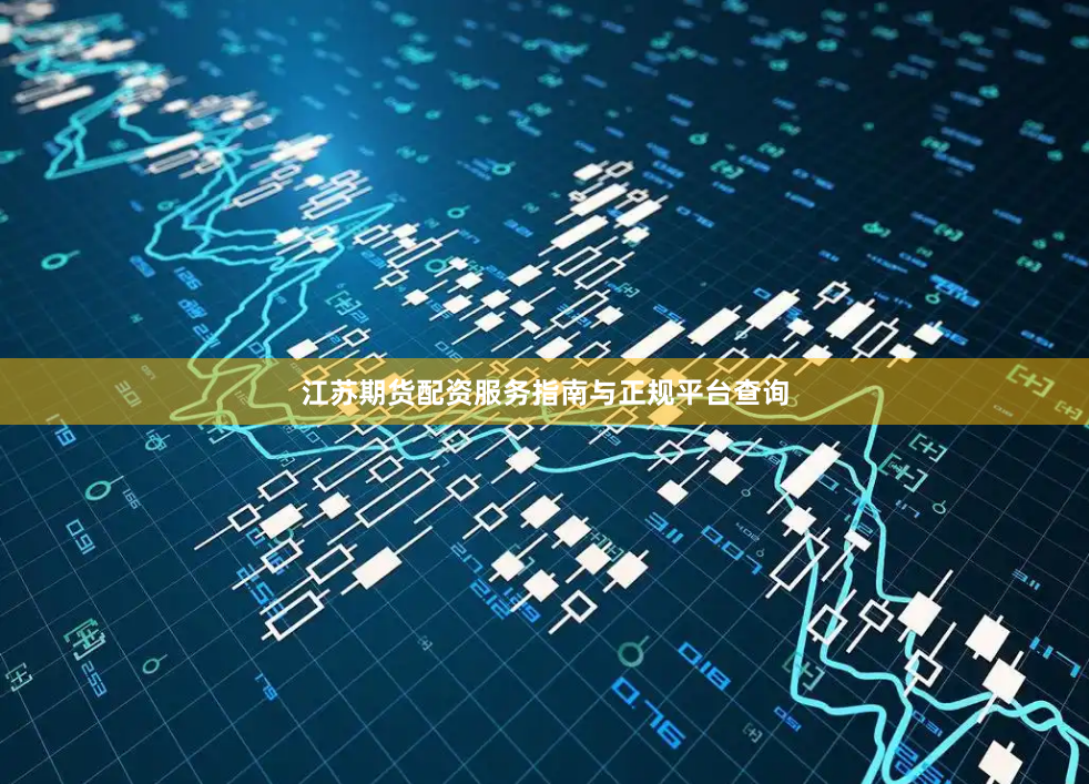 江苏期货配资服务指南与正规平台查询