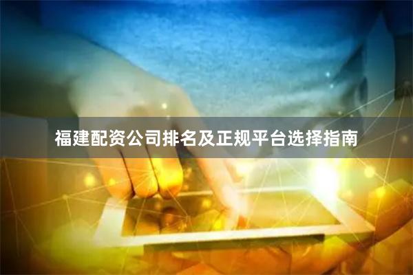 福建配资公司排名及正规平台选择指南