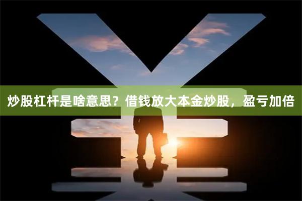 炒股杠杆是啥意思？借钱放大本金炒股，盈亏加倍