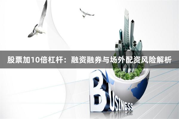 股票加10倍杠杆：融资融券与场外配资风险解析