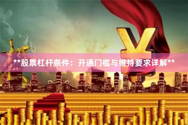 **股票杠杆条件：开通门槛与维持要求详解**