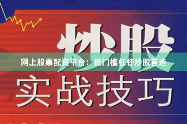 网上股票配资平台：低门槛杠杆炒股首选
