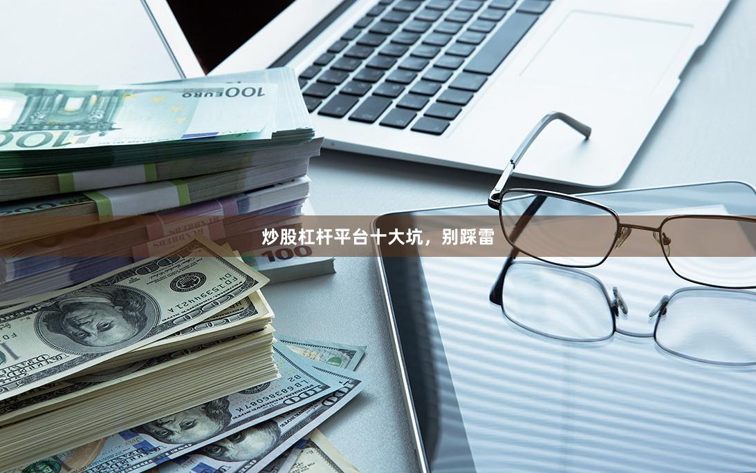 炒股杠杆平台十大坑，别踩雷