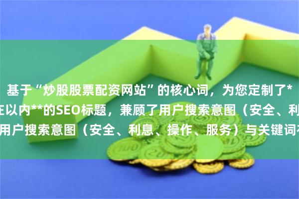 基于“炒股股票配资网站”的核心词，为您定制了**不重复、且严格控制在以内**的SEO标题，兼顾了用户搜索意图（安全、利息、操作、服务）与关键词布局：