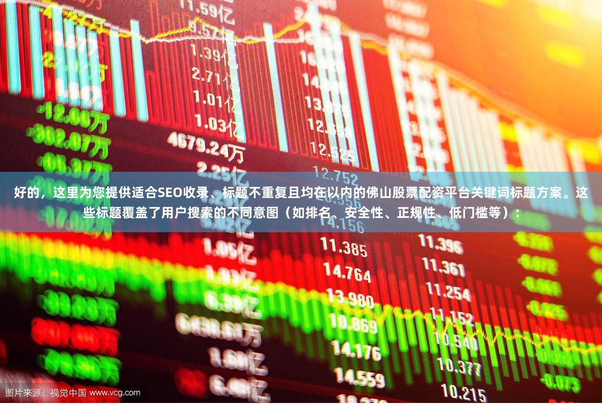 好的，这里为您提供适合SEO收录、标题不重复且均在以内的佛山股票配资平台关键词标题方案。这些标题覆盖了用户搜索的不同意图（如排名、安全性、正规性、低门槛等）：