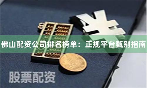 佛山配资公司排名榜单：正规平台甄别指南
