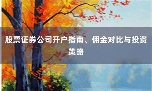 股票证券公司开户指南、佣金对比与投资策略