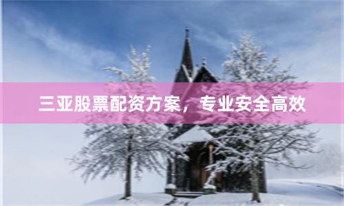 三亚股票配资方案，专业安全高效