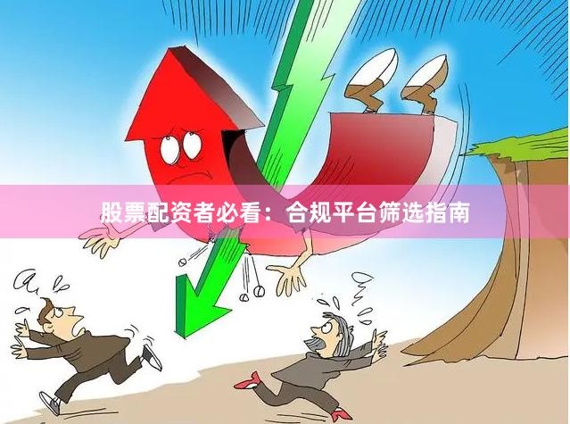股票配资者必看：合规平台筛选指南